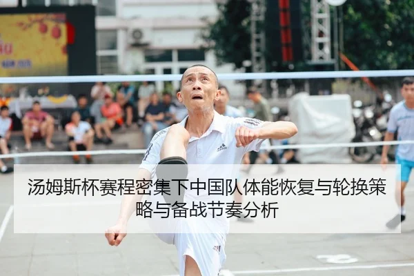 汤姆斯杯赛程密集下中国队体能恢复与轮换策略与备战节奏分析