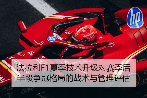 法拉利F1夏季技术升级对赛季后半段争冠格局的战术与管理评估