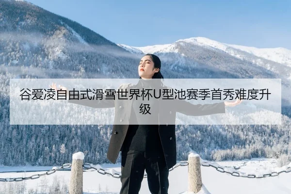 谷爱凌自由式滑雪世界杯U型池赛季首秀难度升级