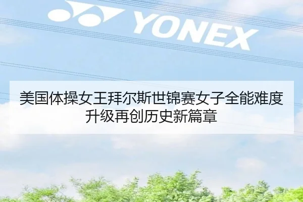 美国体操女王拜尔斯世锦赛女子全能难度升级再创历史新篇章