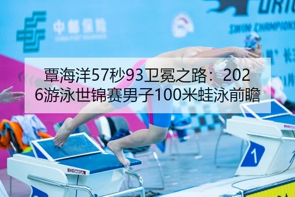 覃海洋57秒93卫冕之路：2026游泳世锦赛男子100米蛙泳前瞻