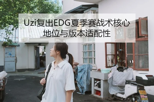 Uzi复出EDG夏季赛战术核心地位与版本适配性