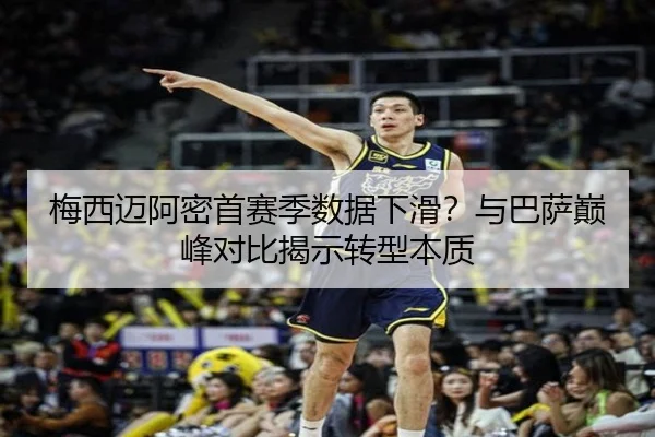 梅西迈阿密首赛季数据下滑？与巴萨巅峰对比揭示转型本质