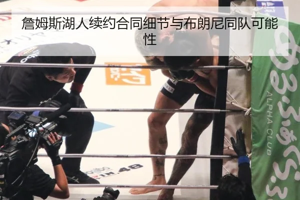 詹姆斯湖人续约合同细节与布朗尼同队可能性